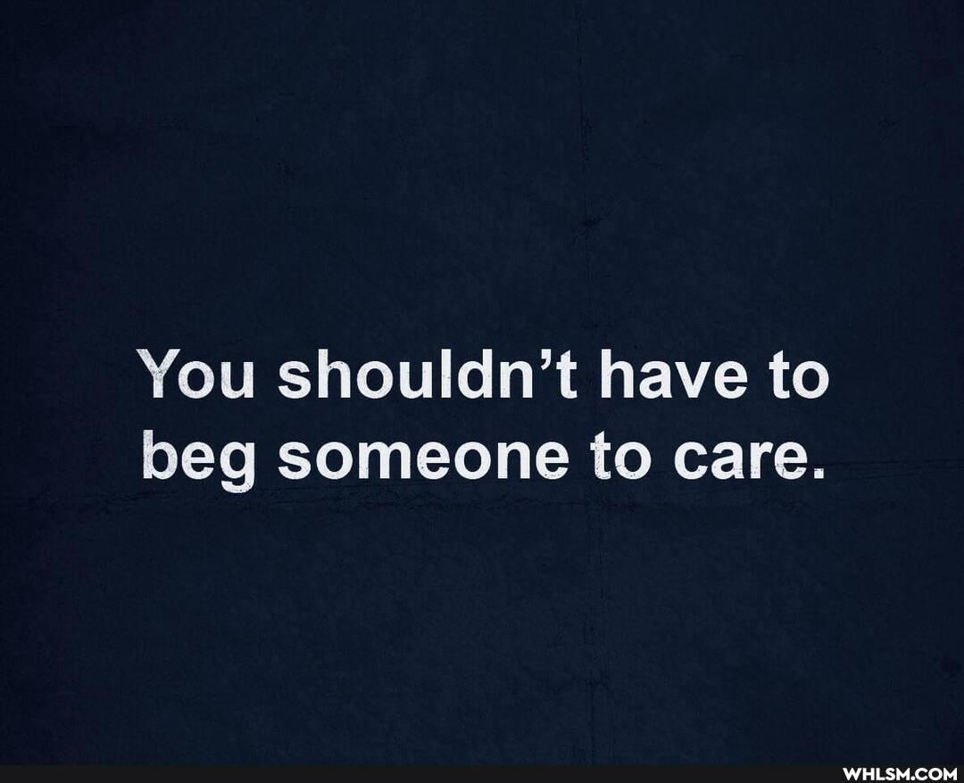 You shouldn't have to beg someone to care.