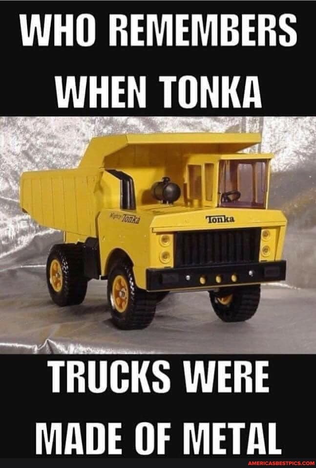 WHO REMEMBERS
WHEN TONKA
TRUCKS WERE NiAnE WETHAI