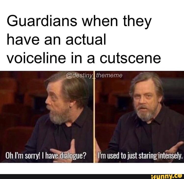 Guardians when they
have an actual
voiceline in a cutscene
@destinyI thememe
Oh I'm sorry! I Travan lim used to just staring'intensely.