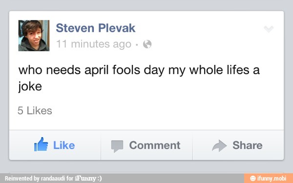 who needs april fools day my whole lifes a
joke
5 Likes