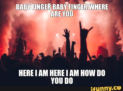 BaBYFINGTR BABY FINGER WHERE
HERE AM HERE AM HOW DO YNInn