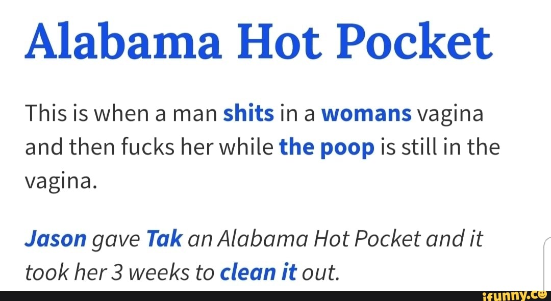 Alabama Hot Pocket This is when a man shits in a womans vagina and then fuc...