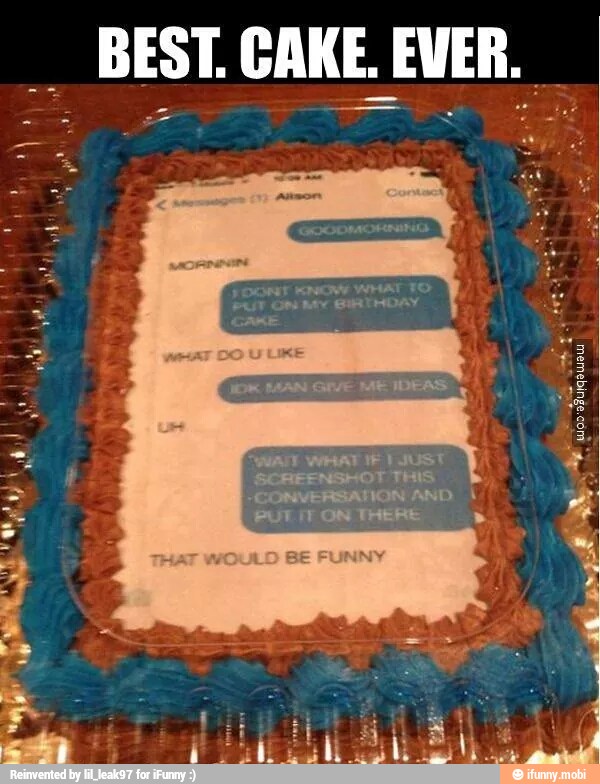 BEST. CAKE. EVER.
"WANT WHAT IF) JUST
SCREENSHOT THIS
"CONVERSATION AND
PUT IT ON THERE