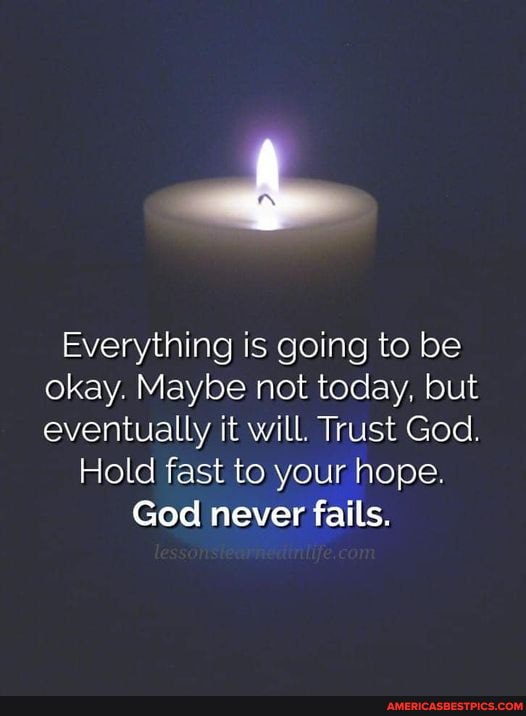 Everything is going to be okay. Maybe not today, but eventually it will. Trust God.
Hold fast to your hope.
God never fails.