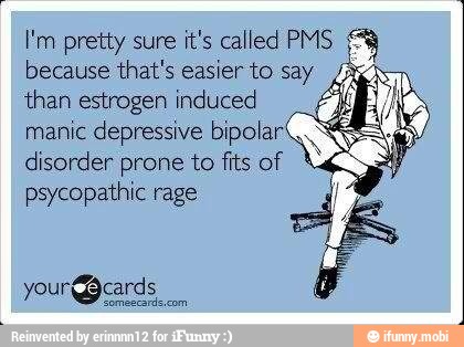 I'm pretty sure it's called PMS 8
because that's easier to say ZA
than estrogen induced
manic depressive bipolar
disorder prone to fits of
psycopathic rage