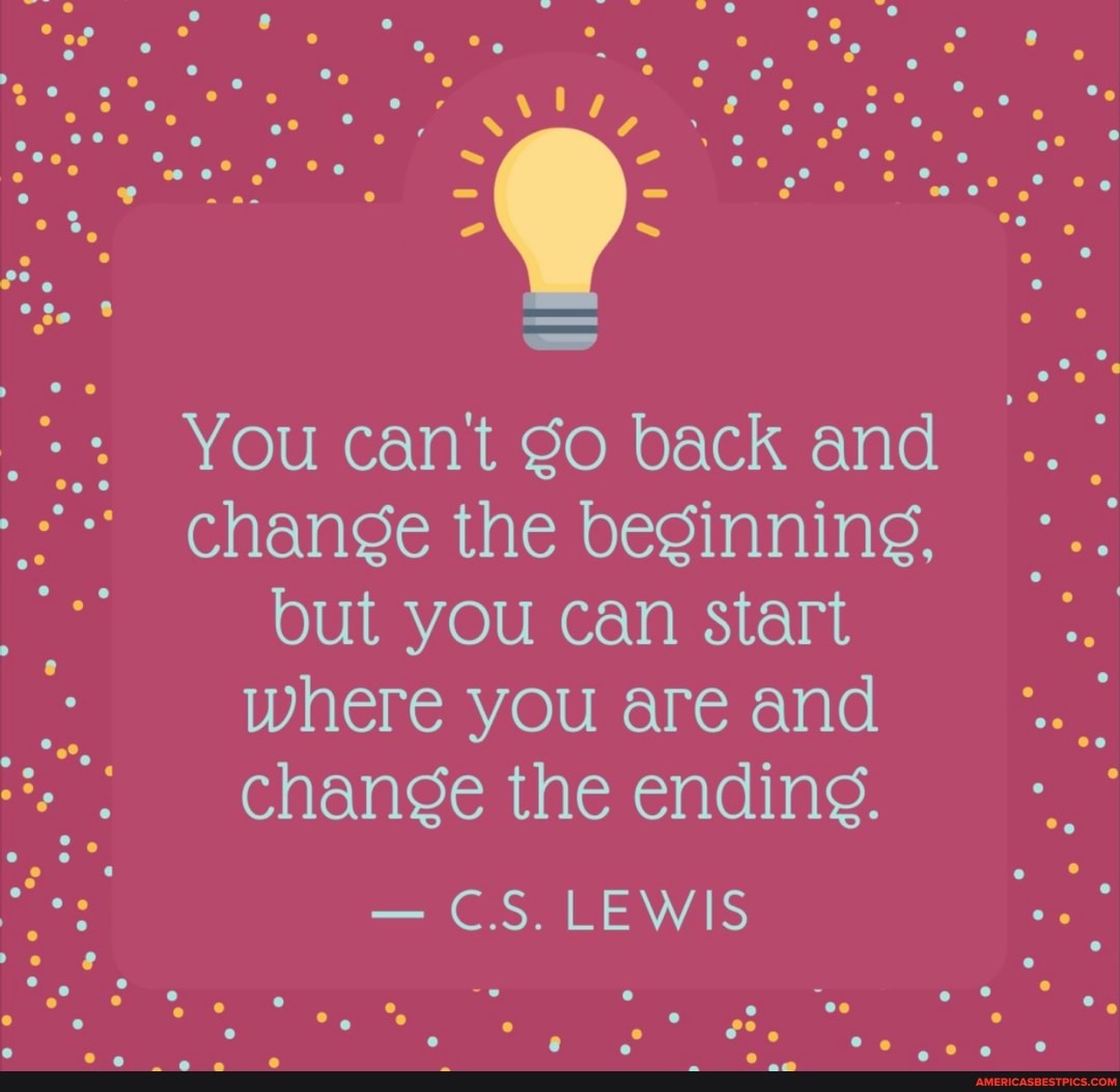 oF
go
of
You cant Go back and change the beginning, but you can start where you are and change the ending.
- CS. LEWIS