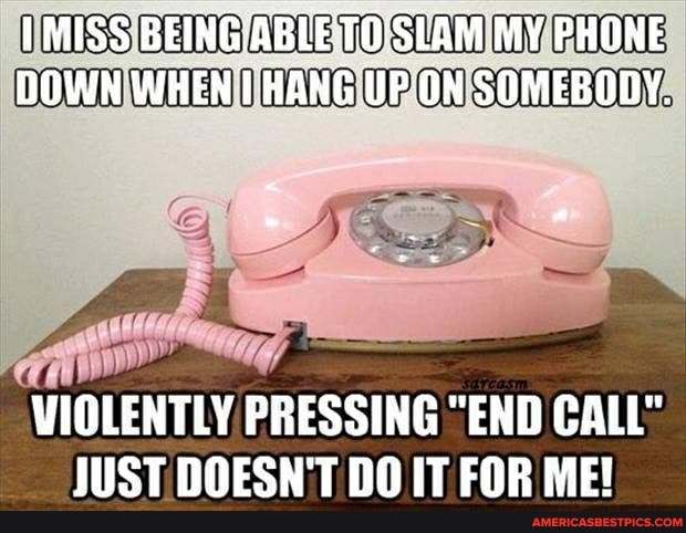 IMISS BEING ABLETOSLAM MY PHONE DOWN WHEN HANG UPON SOMEBODY.
VIOLENTLY PRESSING "END CALL"
JUST DOESN'T DO IT FOR ME!