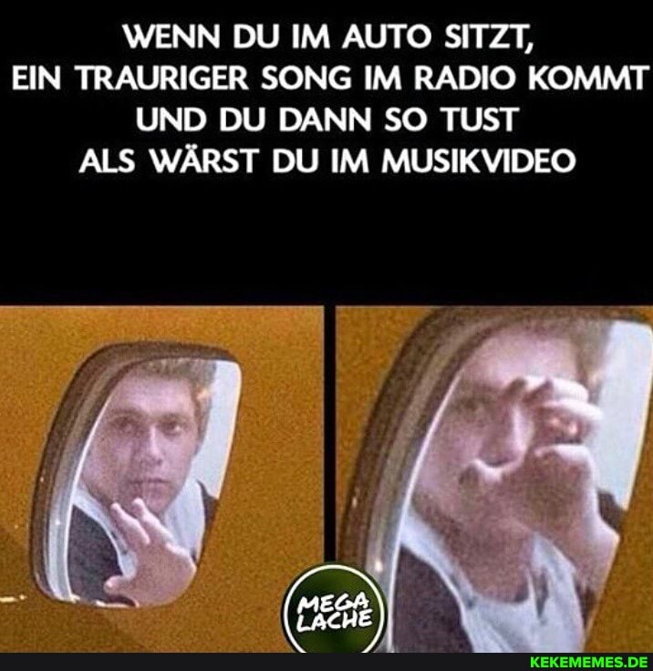 WENN DU IM AUTO SITZT,
EIN TRAURIGER SONG IM RADIO KOMMT UND DU DANN SO TUST ALS WÄRST DU IM MUSIKVIDEO