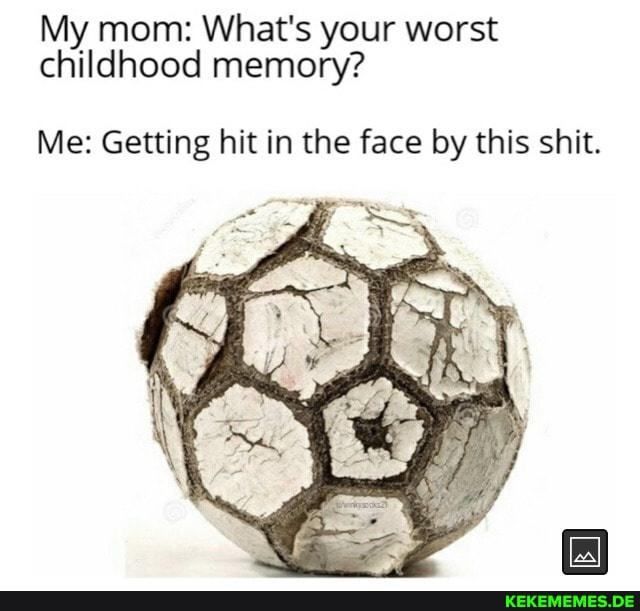 My mom: What's your worst childhood memory?
Me: Getting hit in the face by this shit.