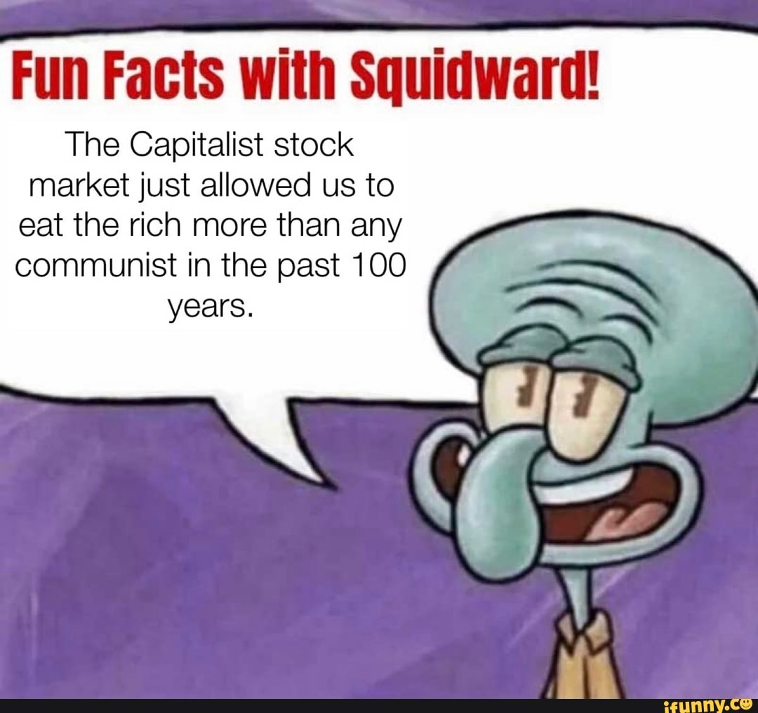 Fun Facts with Squidward!
The Capitalist stock market just allowed us to eat the rich more than any communist in the past 100 years.
ff