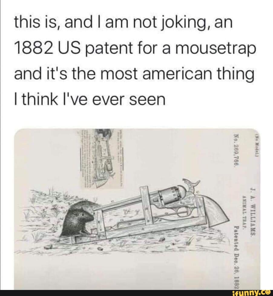 this is, and I am not joking, an
1882 US patent for a mousetrap
and it's the most american thing
I think I've ever seen
