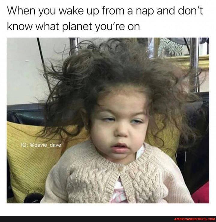 When you wake up from a nap and don't know what planet you're on
dave