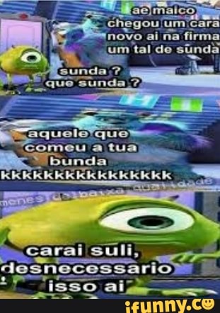 ae, maico, chegou fumicara novo ai na firma tal de súnda
nda
aquele que comeu a tu bunda
rais
desnecessariom II