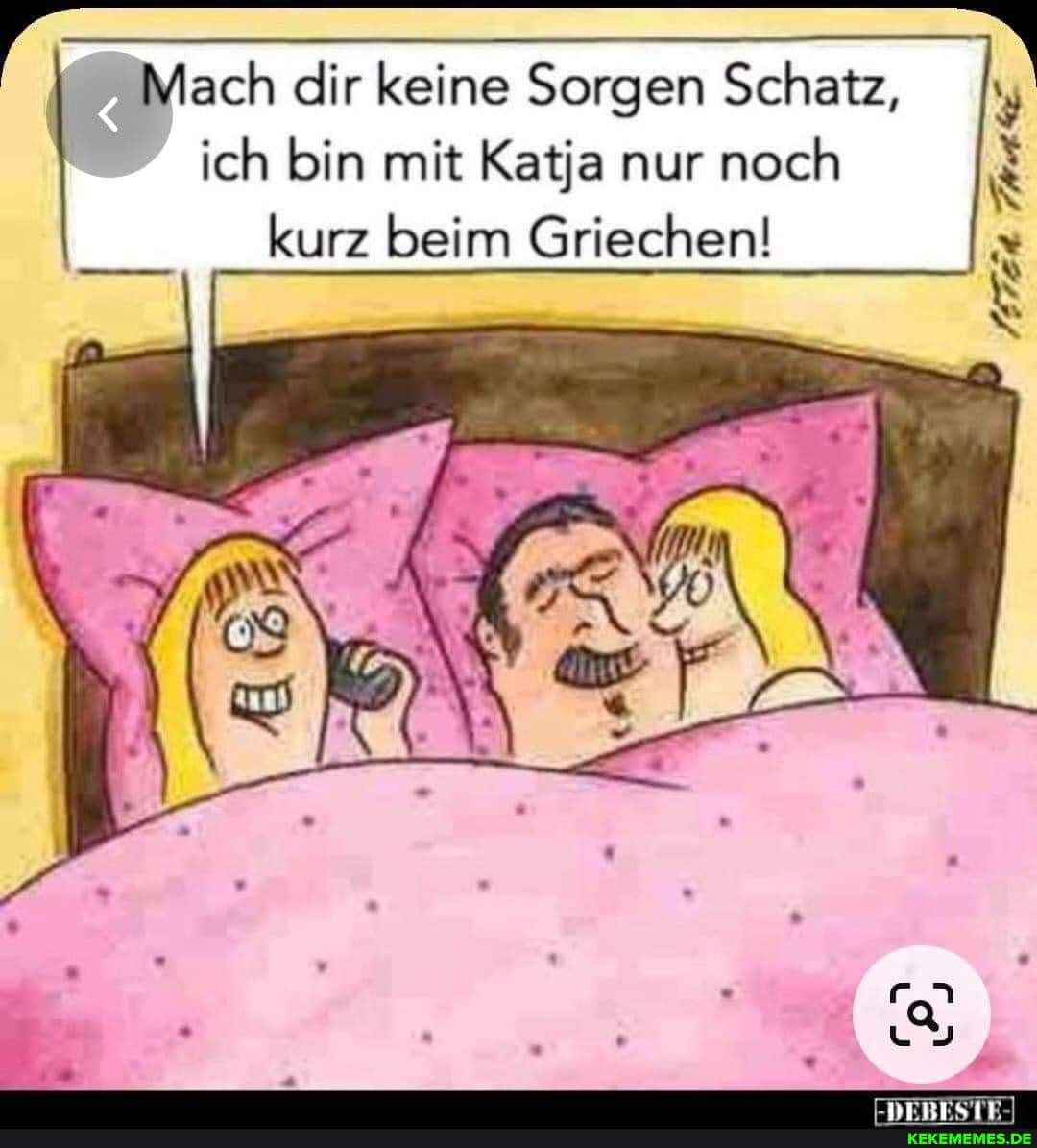 Mach dir keine Sorgen Schatz, I I ich bin mit Katja nur noch kurz beim Griechen!
METER TRASE