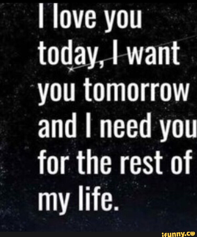 I love you today, I want you tomorrow and I need you for the rest of my ...
