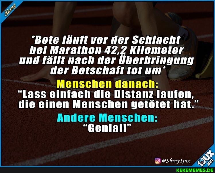 "Bote läuft vor der Schlacht bei Marathon 42,2 Kilometer und fällt nach der Überbringung der Botschaft tot um'
Menschen danach:
"Lass einfach die Distanz laufen, die einen Menschen getötet hat."
Andere Menschen:
"Genial!"
