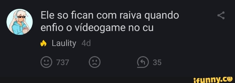 Ele so fican com raiva quando enfio o videogame no eu
Laulity Ad
) 35