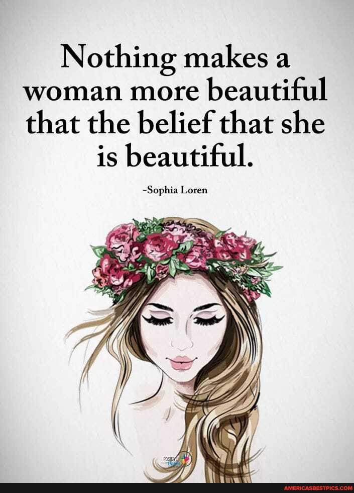 Nothing makes a woman more beautiful that the belief that she
is beautiful.
-Sophia Loren