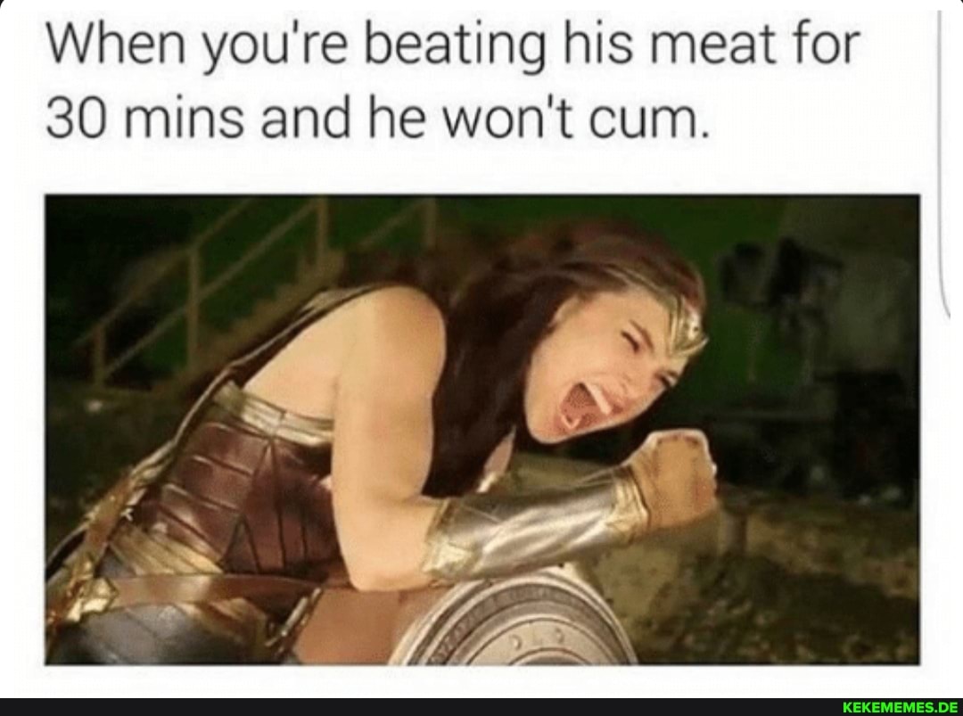 When you're beating his meat for 30 mins and he won't cum.