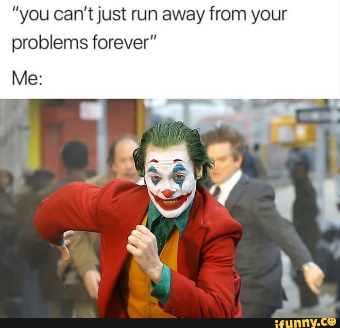 ”you can't just run away from your problems forever” - iFunny