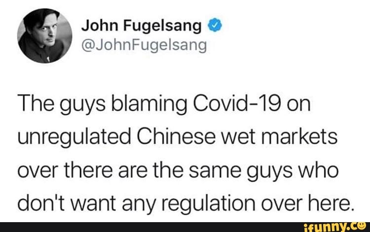 The guys blaming Covid-19 on
unregulated Chinese wet markets
over there are the same guys who
don't want any regulation over here.