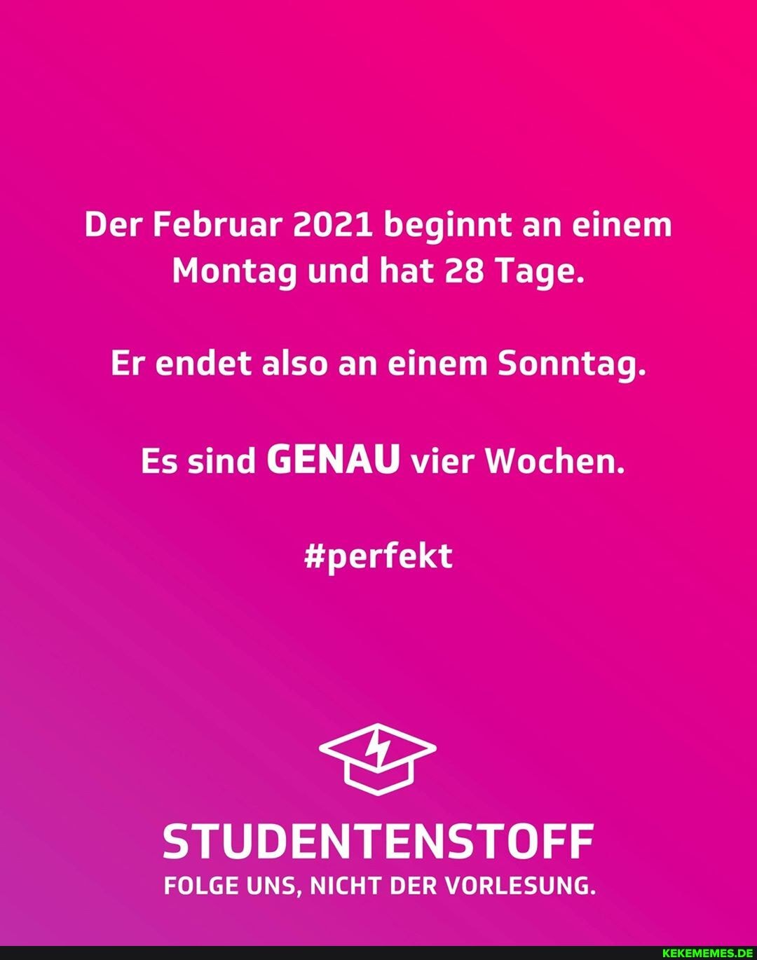 Der Februar 2021 beginnt an einem
Montag und hat 28 Tage.
Er endet also an einem Sonntag.
Es sind GENAU vier Wochen.
#perfekt
STUDENTENSTOFF
FOLGE UNS, NICHT DER VORLESUNG.