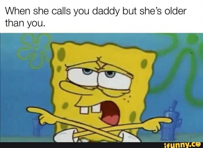 When she calls you daddy but she's older than you. iFunny
