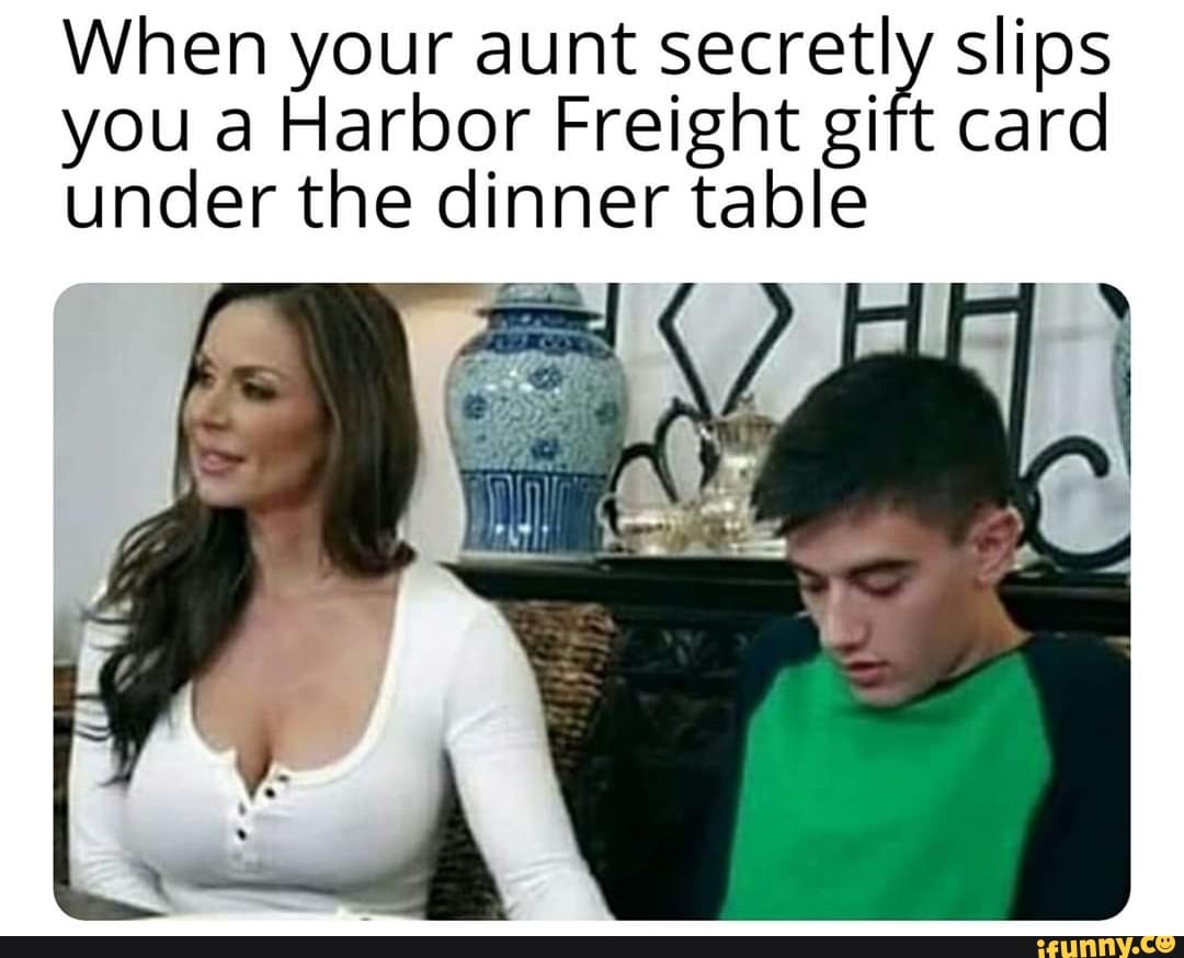 When your aunt real Slips
you a Harbor Freight gift card
under the dinner table