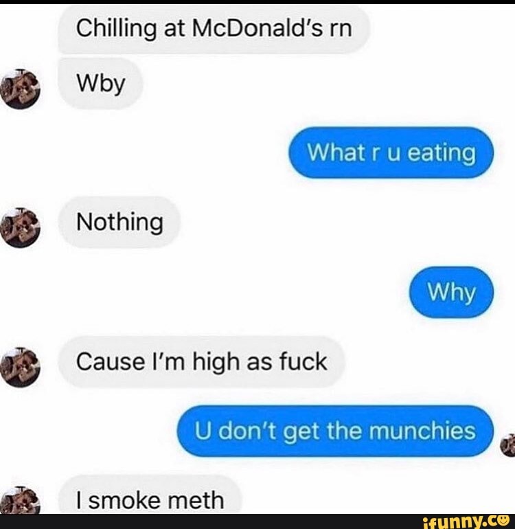 CR Chilling at McDonald's rn
Wby
Cause I'm high as fuck
U don't get the munchies
E
I smoke meth