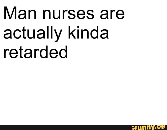 Man nurses are
actually kinda
retarded