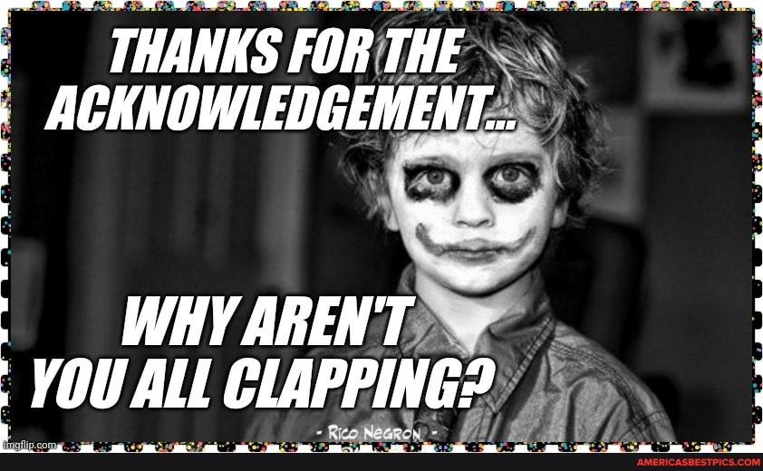 THANKS FOR THE ACKNOWLEDGEMENT...
WHYARENT YOU ALL CLAPPING?