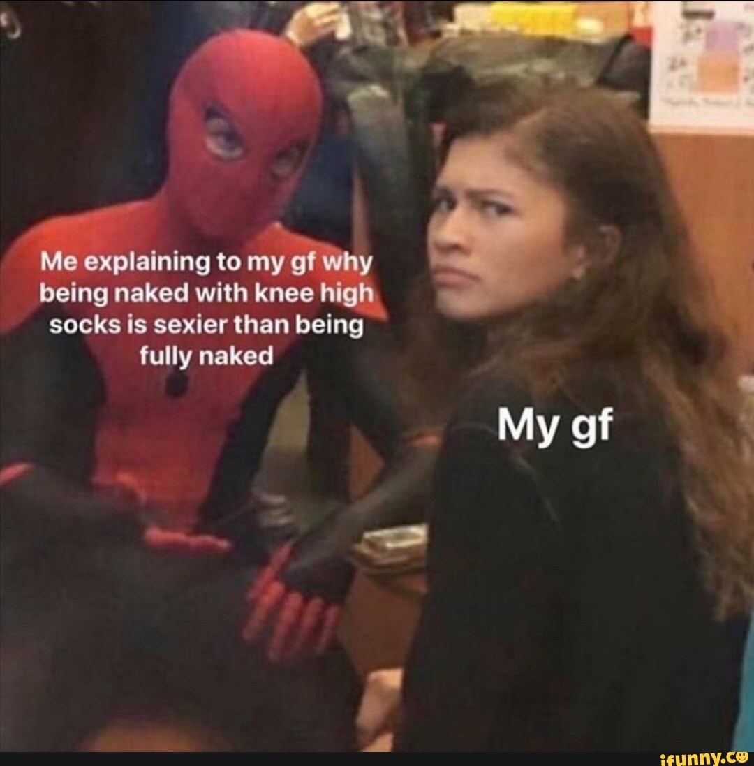 Me explaining to my of why being naked with knee high socks is sexier than being fully naked
My of