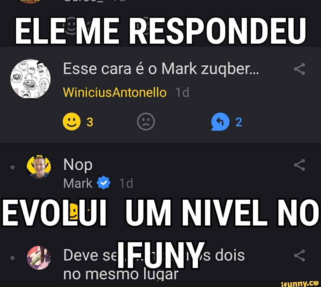 ELE E: RESPONDEU
ga, Esse cara é o Mark zugber..
EVOLUI UM NIVEL NO
no mesmo lugar