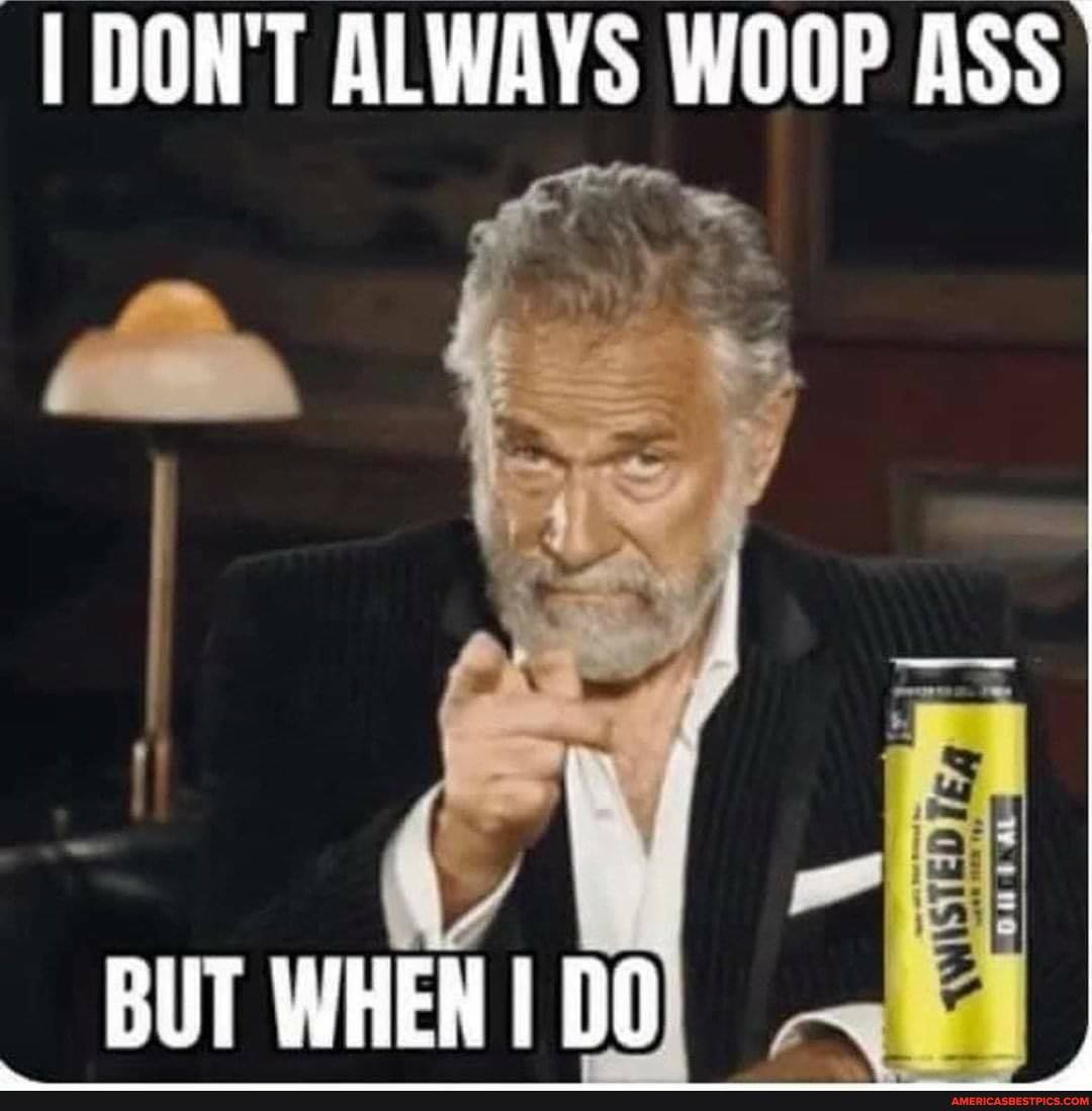 I DON'T ALWAYS WOOP ASS
AL
BUT WHEN DO