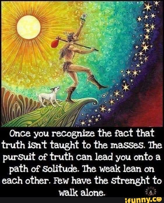 Once you recognize the fact that truth isn't taught to the masses. The ...