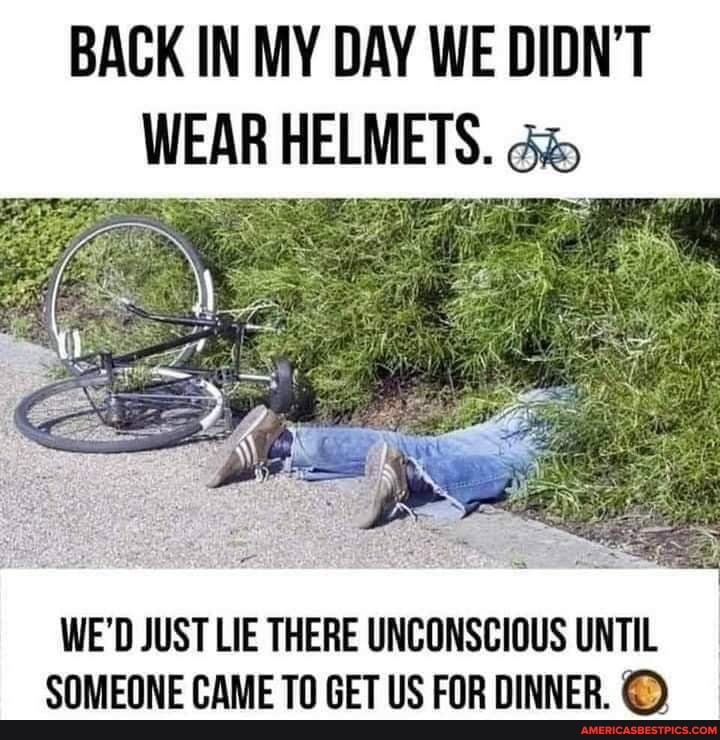 BACK IN MY DAY WE DIDN'T WEAR HELMETS.
WE'D JUST LIE THERE UNCONSCIOUS UNTIL SOMEONE CAME TO GET US FOR DINNER.