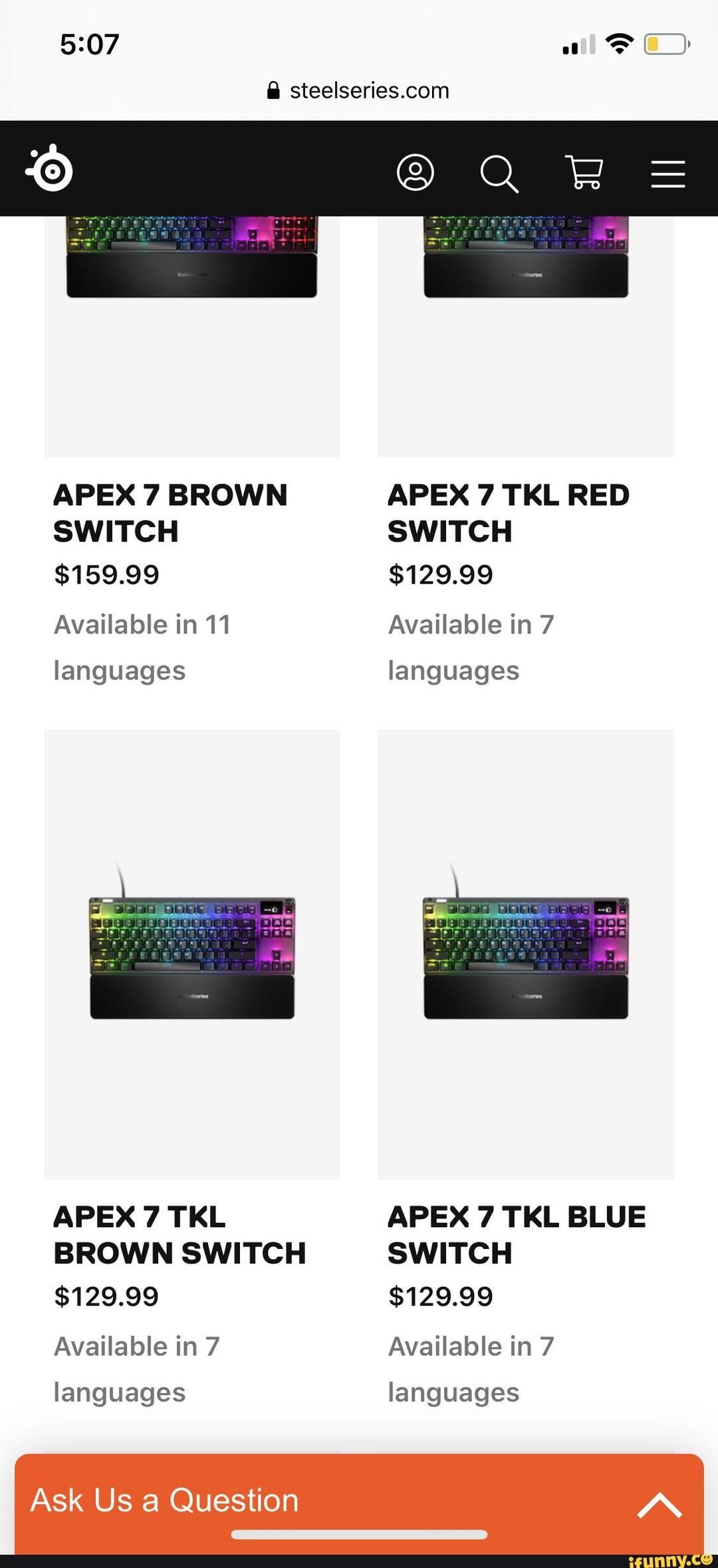 APEX 7 BROWN APEX 7 TKL RED SWITCH SWITCH
$159.99 $129.99
Available in 11 Available in 7 languages languages
APEX 7 TKL APEX 7 TKL BLUE BROWN SWITCH SWITCH
$129.99 $129.99
Available in 7 Available in 7 languages languages
Ask Us a Question