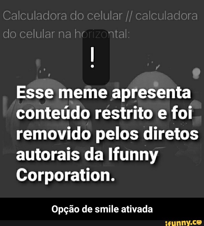 Calculadora do celular calculadora co celular na atal:
Esse meme apresenta conteúdo restrito e foi removido pelos diretos autorais da Ifunny
Corporation.
Opção de smile ativada - Opção de smile ativada