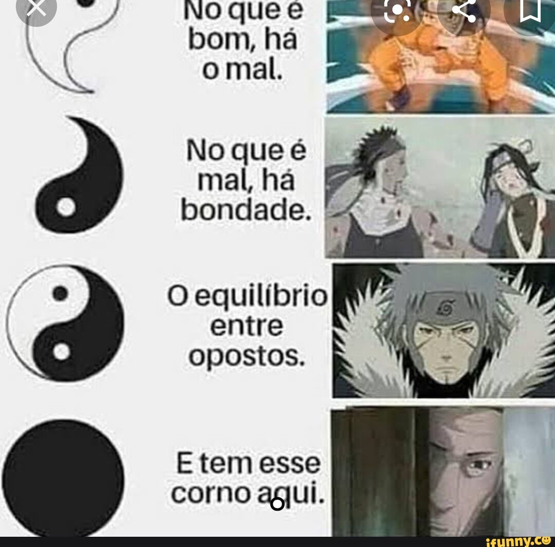 No que bom, há o mal.
No que é mal, há bondade.
O equilíbrio entre opostos.
E tem esse corno agjui.