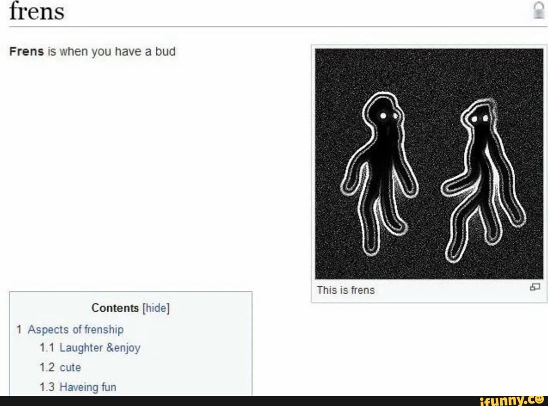 Frens Frens is when you have a bud Contents [hide] 1 Aspects of frenship  1.1 Laughter &enjoy 1.2 cute 1.3 Haveing fun This is tens - iFunny