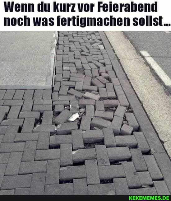 Wenn du kurz vor Feierabend noch was fertigmachen sollst...