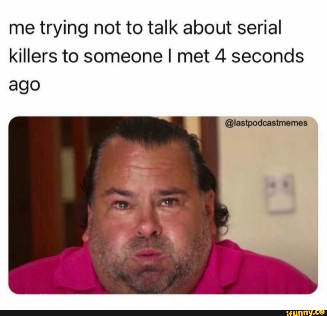 Me Trying Not To Talk About Serial Killers To Someone I Met 4 Seconds Ago Ifunny