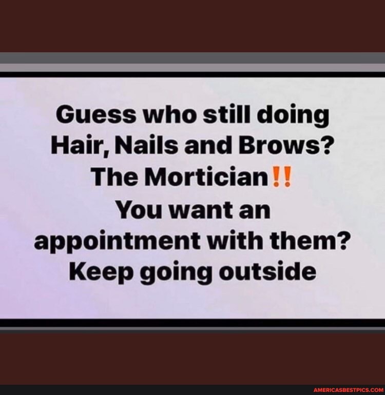 Guess who still doing
Hair, Nails and Brows?
The Mortician!!
You want an appointment with them?
Keep going outside
