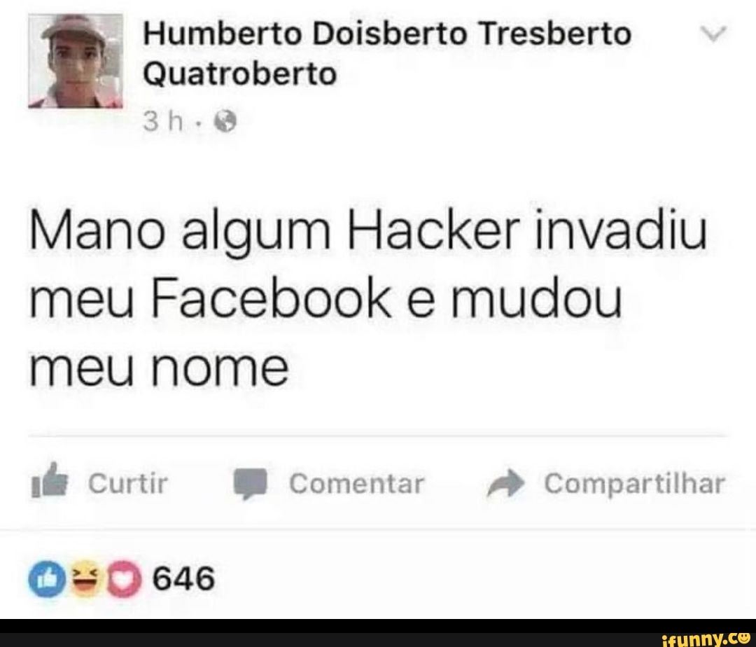 Humberto Doisberto Tresberto
Quatroberto
Mano algum Hacker invadiu meu Facebook e mudou meu nome
Curtir Comentar Compartilhai
Os 646