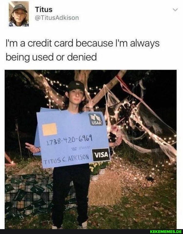 Titus
I'm a credit card because I'm always being used or denied