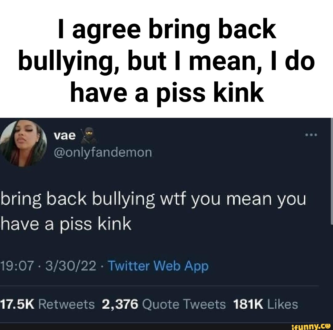 I Agree Bring Back Bullying But I Mean I Do Ave Piss Kink Vae Bring Back Bullying Wtf You Mean 