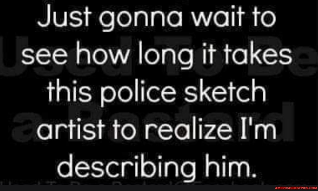 Just gonna wait to see how long it takes this police sketch artist to realize I'm describing him.