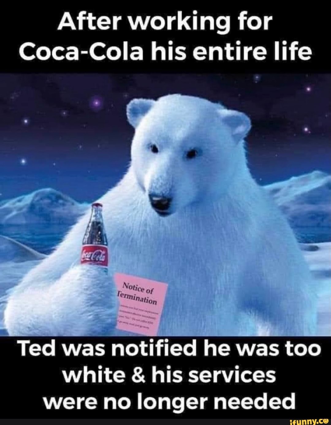 After working for
Coca-Cola his entire life
Re
Ted was notified he was too white & his services were no longer needed