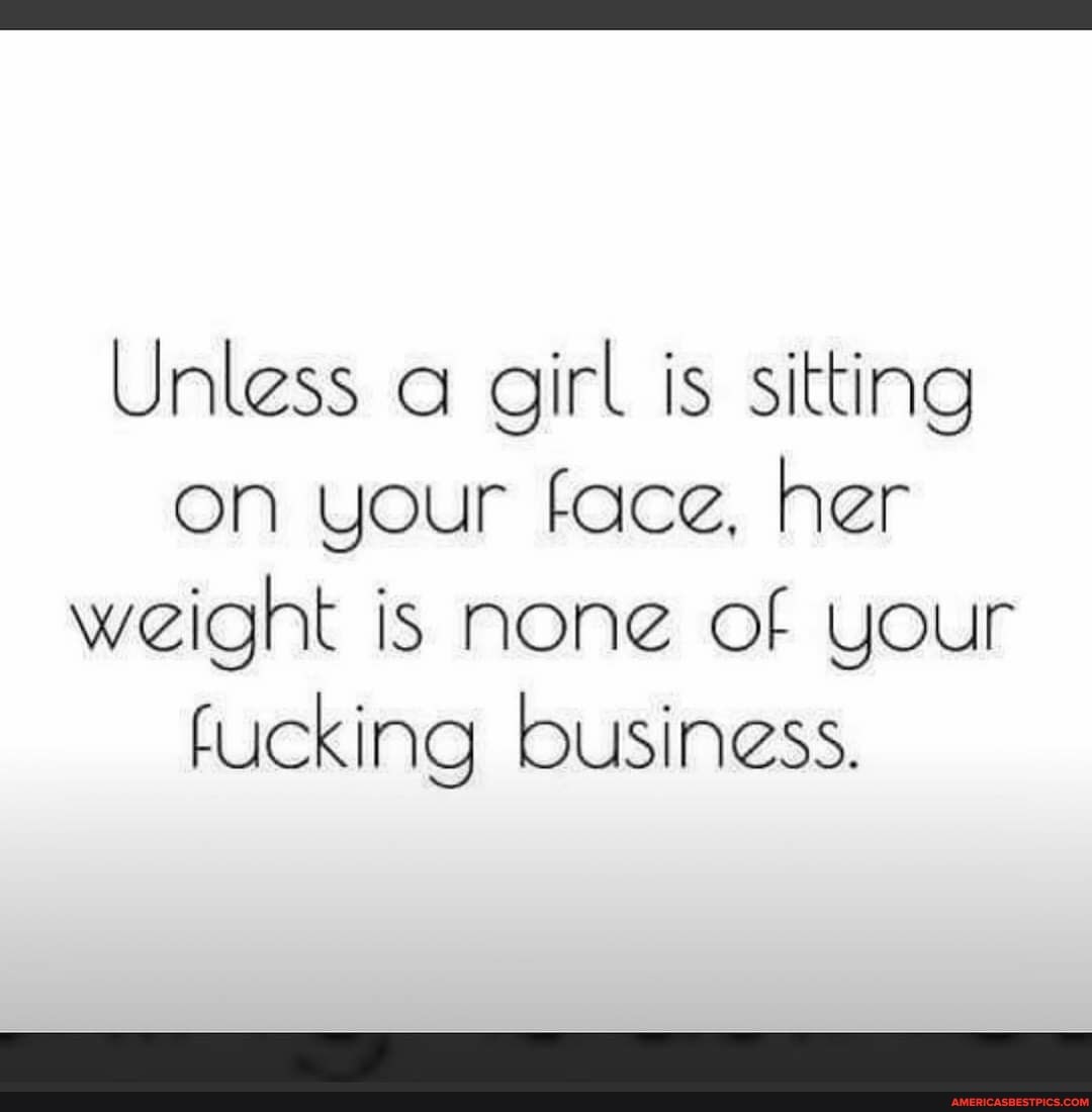 Unless a girl is sitting on your face, her weight is none of your fucking business.