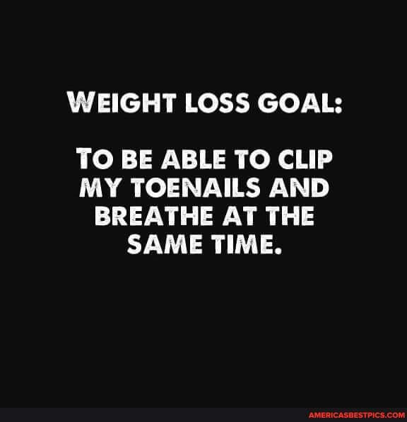 WEIGHT LOSS GOAL TO BE ABLE TO CLIP MY TOENAILS AND BREATHE AT THE